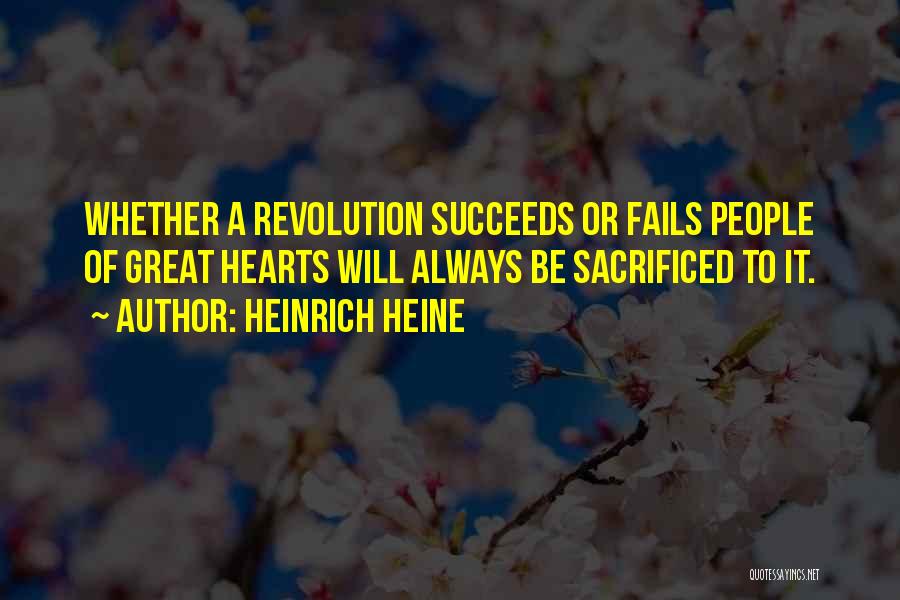 Heinrich Heine Quotes: Whether A Revolution Succeeds Or Fails People Of Great Hearts Will Always Be Sacrificed To It.