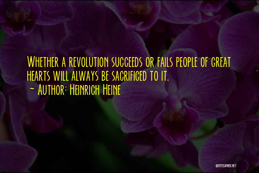 Heinrich Heine Quotes: Whether A Revolution Succeeds Or Fails People Of Great Hearts Will Always Be Sacrificed To It.