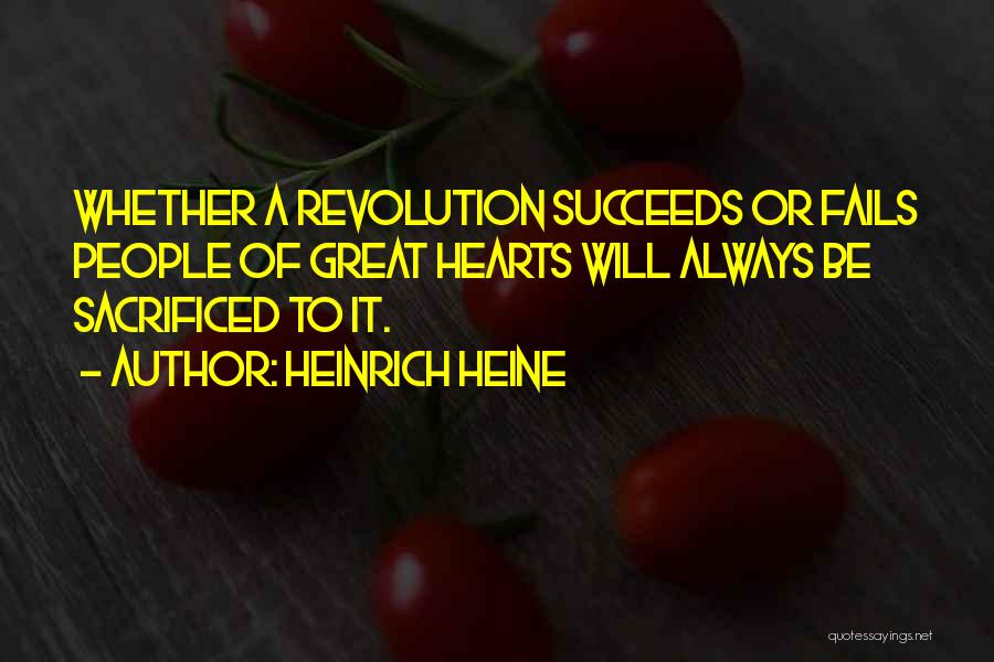 Heinrich Heine Quotes: Whether A Revolution Succeeds Or Fails People Of Great Hearts Will Always Be Sacrificed To It.