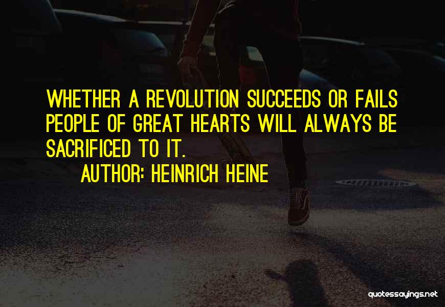 Heinrich Heine Quotes: Whether A Revolution Succeeds Or Fails People Of Great Hearts Will Always Be Sacrificed To It.