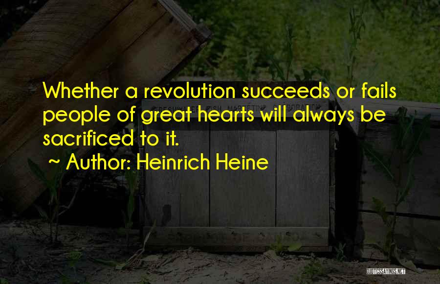 Heinrich Heine Quotes: Whether A Revolution Succeeds Or Fails People Of Great Hearts Will Always Be Sacrificed To It.