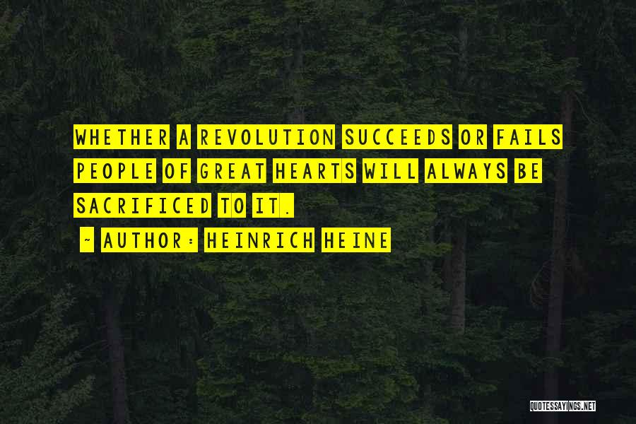 Heinrich Heine Quotes: Whether A Revolution Succeeds Or Fails People Of Great Hearts Will Always Be Sacrificed To It.