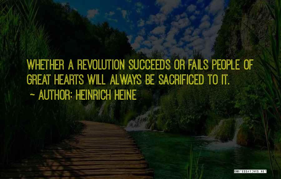 Heinrich Heine Quotes: Whether A Revolution Succeeds Or Fails People Of Great Hearts Will Always Be Sacrificed To It.