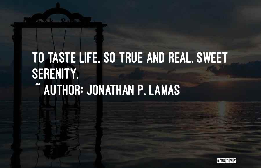 Jonathan P. Lamas Quotes: To Taste Life, So True And Real. Sweet Serenity.