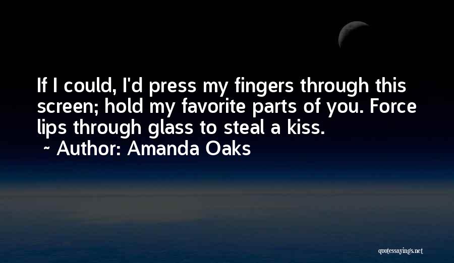 Amanda Oaks Quotes: If I Could, I'd Press My Fingers Through This Screen; Hold My Favorite Parts Of You. Force Lips Through Glass