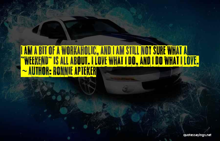 Ronnie Apteker Quotes: I Am A Bit Of A Workaholic, And I Am Still Not Sure What A Weekend Is All About. I