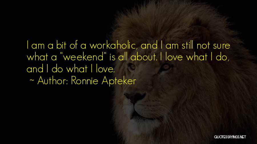 Ronnie Apteker Quotes: I Am A Bit Of A Workaholic, And I Am Still Not Sure What A Weekend Is All About. I