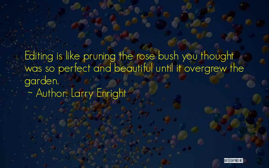 Larry Enright Quotes: Editing Is Like Pruning The Rose Bush You Thought Was So Perfect And Beautiful Until It Overgrew The Garden.