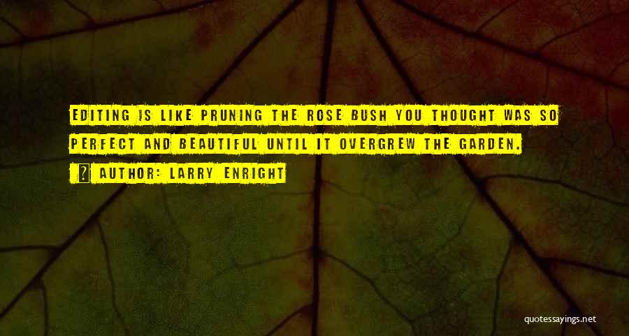 Larry Enright Quotes: Editing Is Like Pruning The Rose Bush You Thought Was So Perfect And Beautiful Until It Overgrew The Garden.