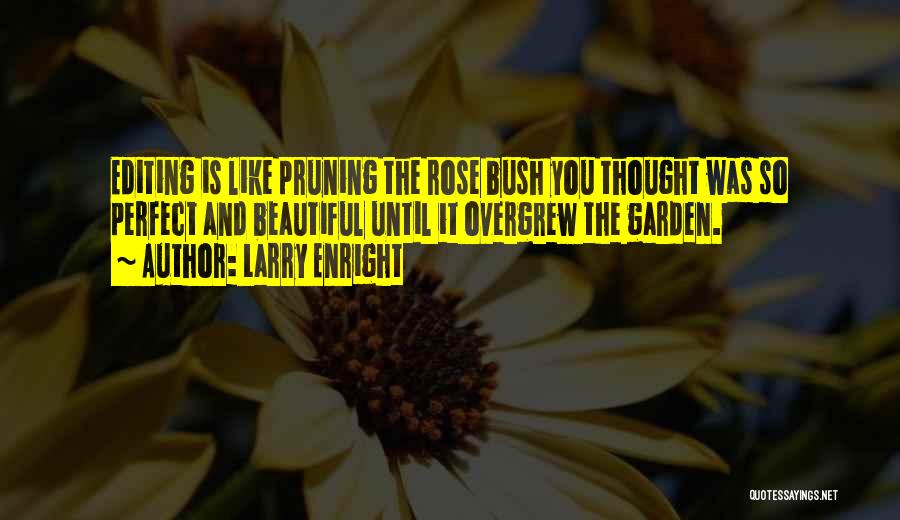 Larry Enright Quotes: Editing Is Like Pruning The Rose Bush You Thought Was So Perfect And Beautiful Until It Overgrew The Garden.