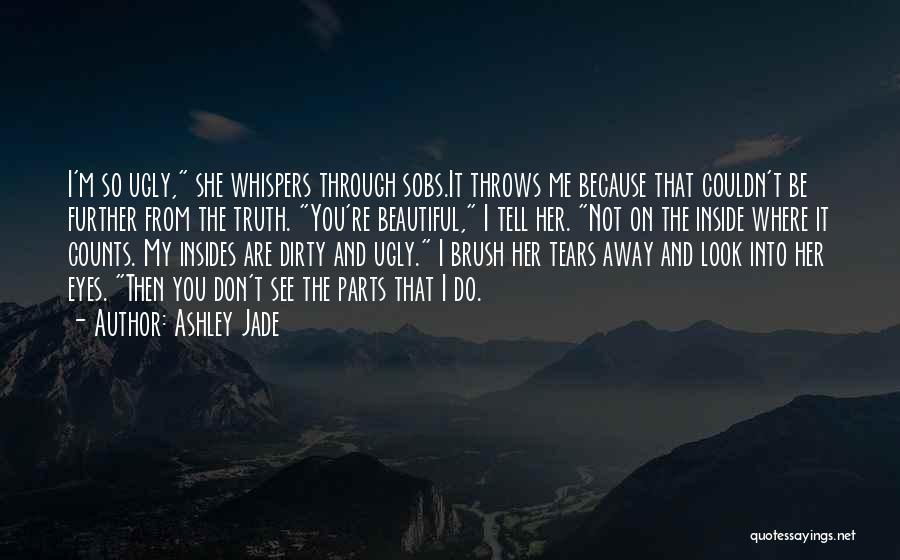 Ashley Jade Quotes: I'm So Ugly, She Whispers Through Sobs.it Throws Me Because That Couldn't Be Further From The Truth. You're Beautiful, I