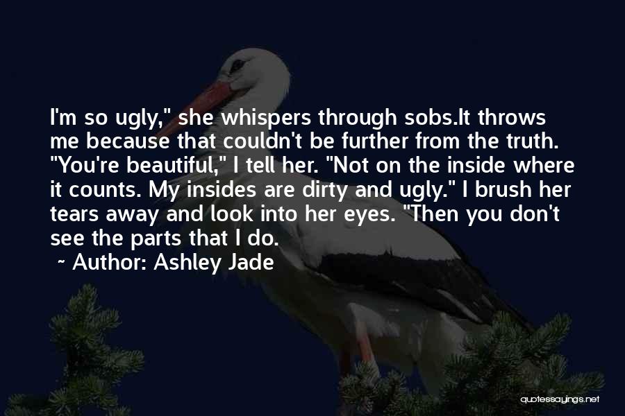 Ashley Jade Quotes: I'm So Ugly, She Whispers Through Sobs.it Throws Me Because That Couldn't Be Further From The Truth. You're Beautiful, I