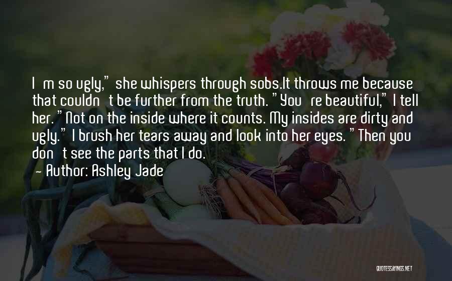 Ashley Jade Quotes: I'm So Ugly, She Whispers Through Sobs.it Throws Me Because That Couldn't Be Further From The Truth. You're Beautiful, I