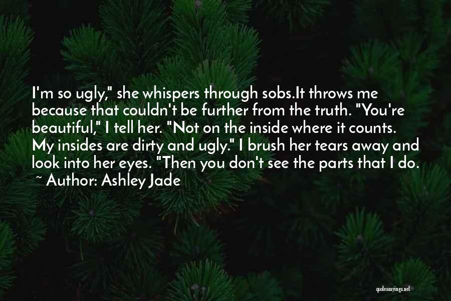 Ashley Jade Quotes: I'm So Ugly, She Whispers Through Sobs.it Throws Me Because That Couldn't Be Further From The Truth. You're Beautiful, I