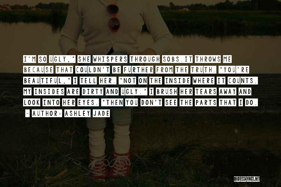 Ashley Jade Quotes: I'm So Ugly, She Whispers Through Sobs.it Throws Me Because That Couldn't Be Further From The Truth. You're Beautiful, I