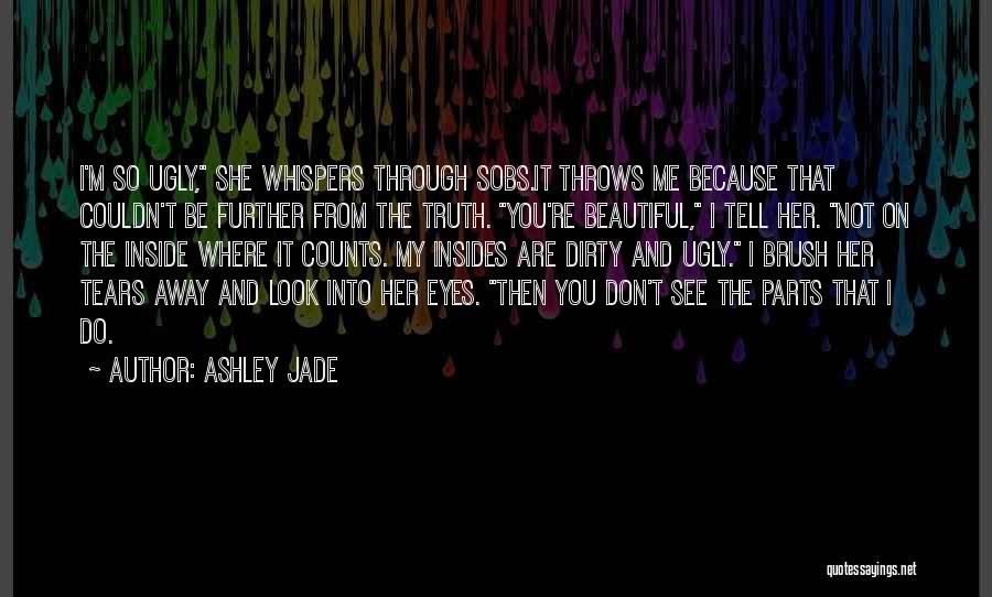 Ashley Jade Quotes: I'm So Ugly, She Whispers Through Sobs.it Throws Me Because That Couldn't Be Further From The Truth. You're Beautiful, I