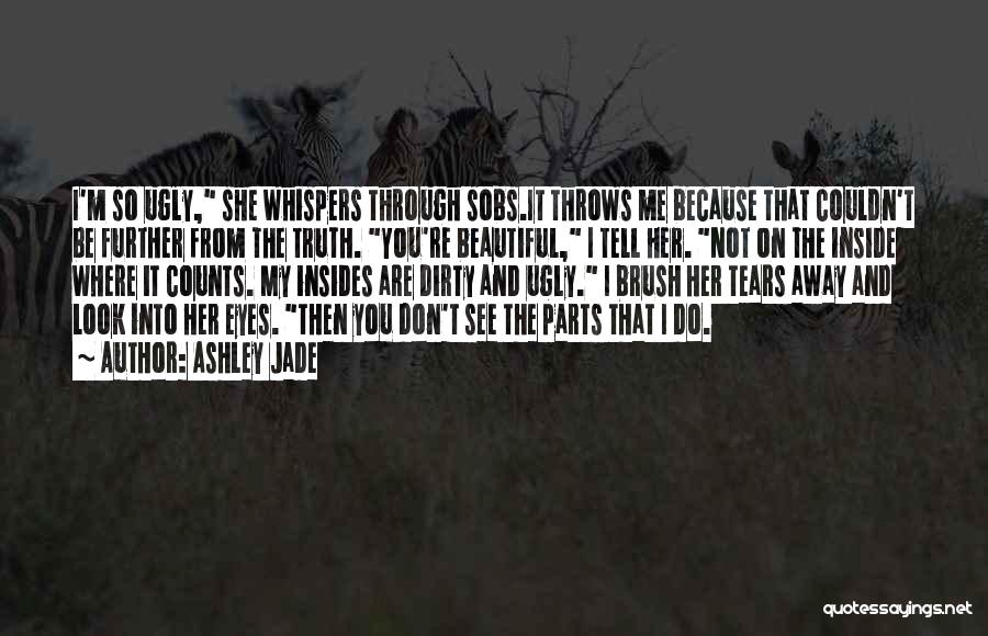 Ashley Jade Quotes: I'm So Ugly, She Whispers Through Sobs.it Throws Me Because That Couldn't Be Further From The Truth. You're Beautiful, I