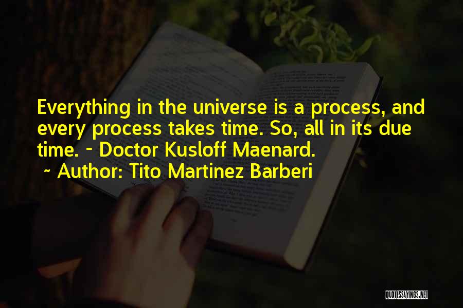 Tito Martinez Barberi Quotes: Everything In The Universe Is A Process, And Every Process Takes Time. So, All In Its Due Time. - Doctor