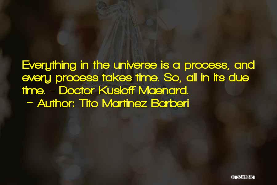 Tito Martinez Barberi Quotes: Everything In The Universe Is A Process, And Every Process Takes Time. So, All In Its Due Time. - Doctor