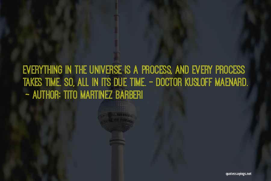 Tito Martinez Barberi Quotes: Everything In The Universe Is A Process, And Every Process Takes Time. So, All In Its Due Time. - Doctor
