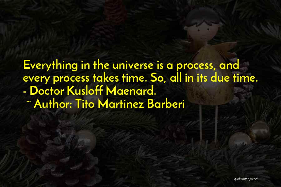 Tito Martinez Barberi Quotes: Everything In The Universe Is A Process, And Every Process Takes Time. So, All In Its Due Time. - Doctor