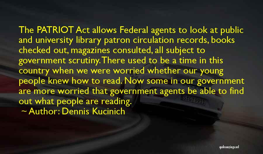 Dennis Kucinich Quotes: The Patriot Act Allows Federal Agents To Look At Public And University Library Patron Circulation Records, Books Checked Out, Magazines