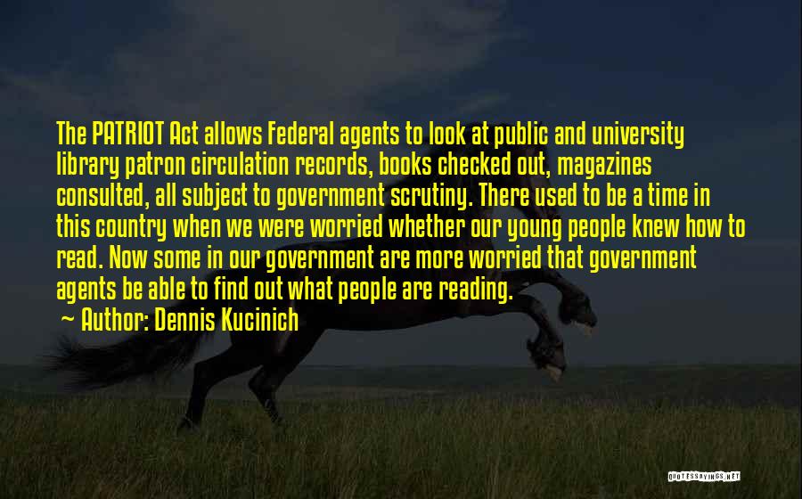 Dennis Kucinich Quotes: The Patriot Act Allows Federal Agents To Look At Public And University Library Patron Circulation Records, Books Checked Out, Magazines