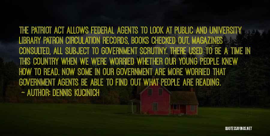 Dennis Kucinich Quotes: The Patriot Act Allows Federal Agents To Look At Public And University Library Patron Circulation Records, Books Checked Out, Magazines