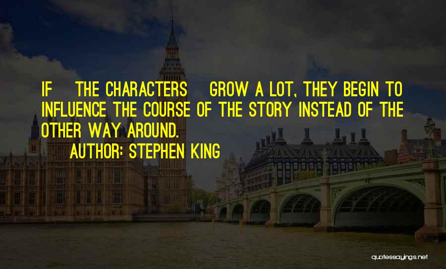 Stephen King Quotes: If [the Characters] Grow A Lot, They Begin To Influence The Course Of The Story Instead Of The Other Way