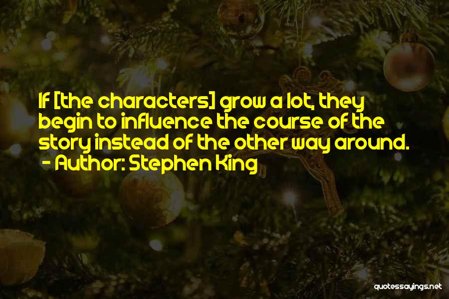 Stephen King Quotes: If [the Characters] Grow A Lot, They Begin To Influence The Course Of The Story Instead Of The Other Way