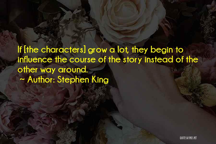 Stephen King Quotes: If [the Characters] Grow A Lot, They Begin To Influence The Course Of The Story Instead Of The Other Way