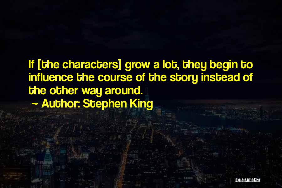 Stephen King Quotes: If [the Characters] Grow A Lot, They Begin To Influence The Course Of The Story Instead Of The Other Way