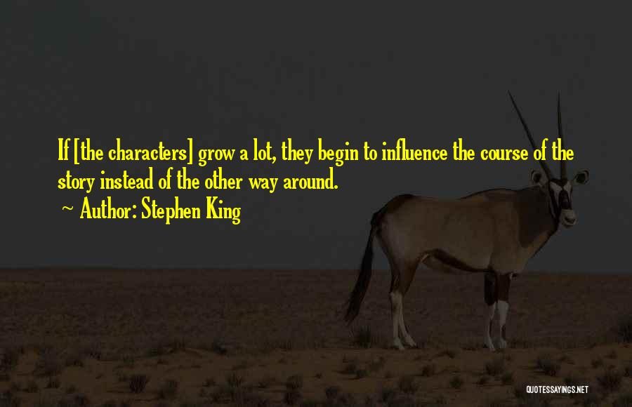 Stephen King Quotes: If [the Characters] Grow A Lot, They Begin To Influence The Course Of The Story Instead Of The Other Way