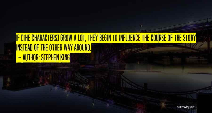 Stephen King Quotes: If [the Characters] Grow A Lot, They Begin To Influence The Course Of The Story Instead Of The Other Way