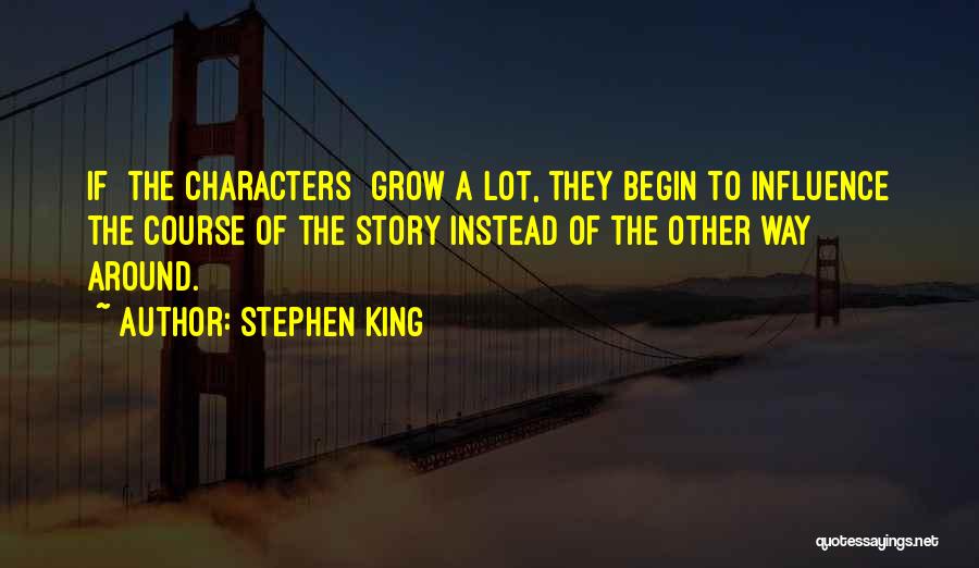 Stephen King Quotes: If [the Characters] Grow A Lot, They Begin To Influence The Course Of The Story Instead Of The Other Way
