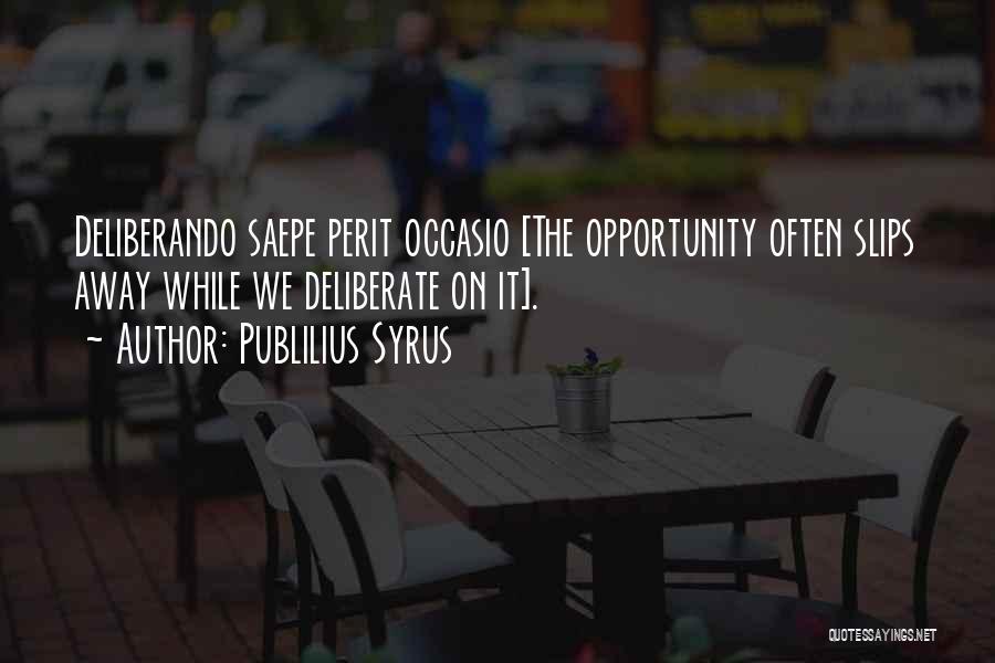 Publilius Syrus Quotes: Deliberando Saepe Perit Occasio [the Opportunity Often Slips Away While We Deliberate On It].