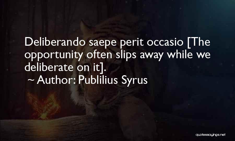 Publilius Syrus Quotes: Deliberando Saepe Perit Occasio [the Opportunity Often Slips Away While We Deliberate On It].