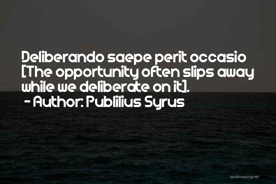 Publilius Syrus Quotes: Deliberando Saepe Perit Occasio [the Opportunity Often Slips Away While We Deliberate On It].