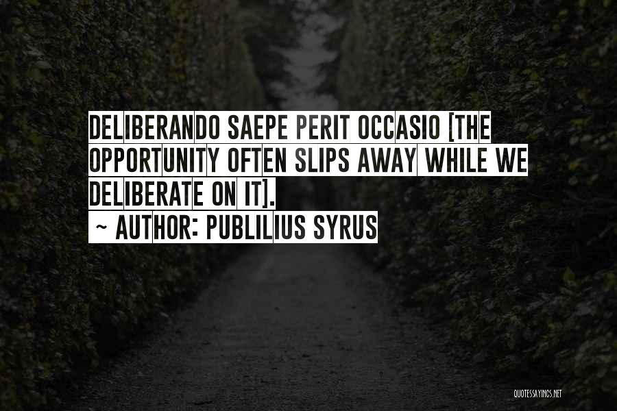 Publilius Syrus Quotes: Deliberando Saepe Perit Occasio [the Opportunity Often Slips Away While We Deliberate On It].