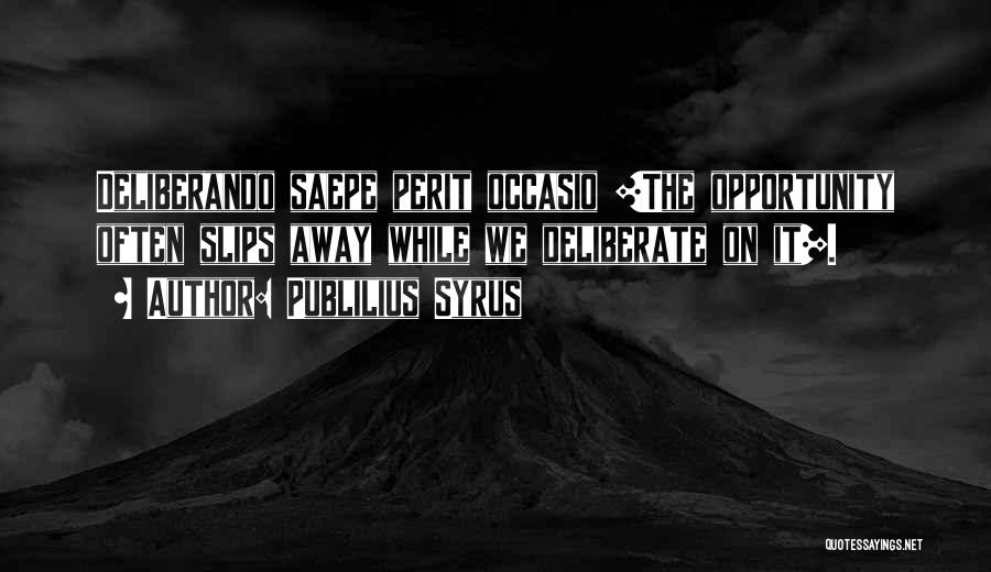 Publilius Syrus Quotes: Deliberando Saepe Perit Occasio [the Opportunity Often Slips Away While We Deliberate On It].