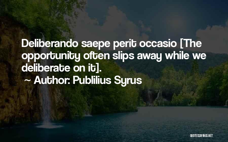 Publilius Syrus Quotes: Deliberando Saepe Perit Occasio [the Opportunity Often Slips Away While We Deliberate On It].