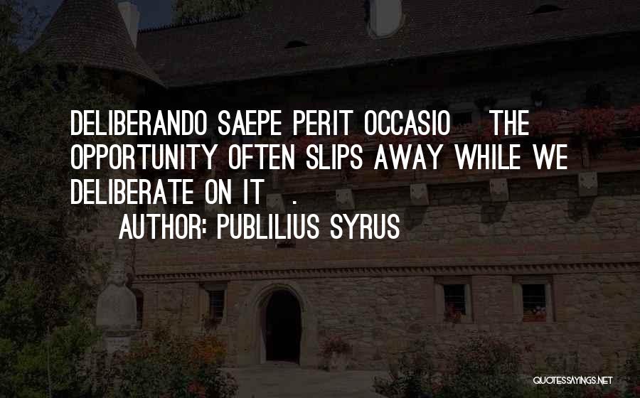 Publilius Syrus Quotes: Deliberando Saepe Perit Occasio [the Opportunity Often Slips Away While We Deliberate On It].