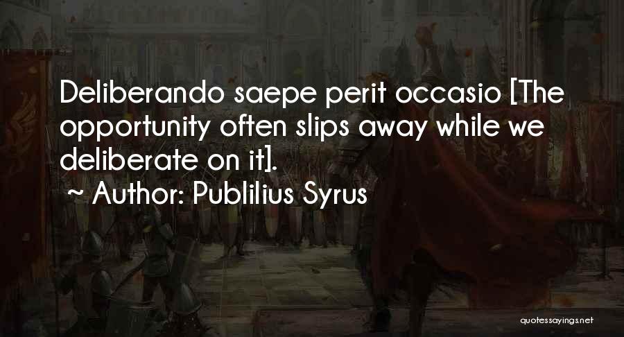 Publilius Syrus Quotes: Deliberando Saepe Perit Occasio [the Opportunity Often Slips Away While We Deliberate On It].