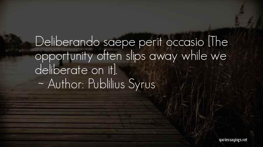 Publilius Syrus Quotes: Deliberando Saepe Perit Occasio [the Opportunity Often Slips Away While We Deliberate On It].