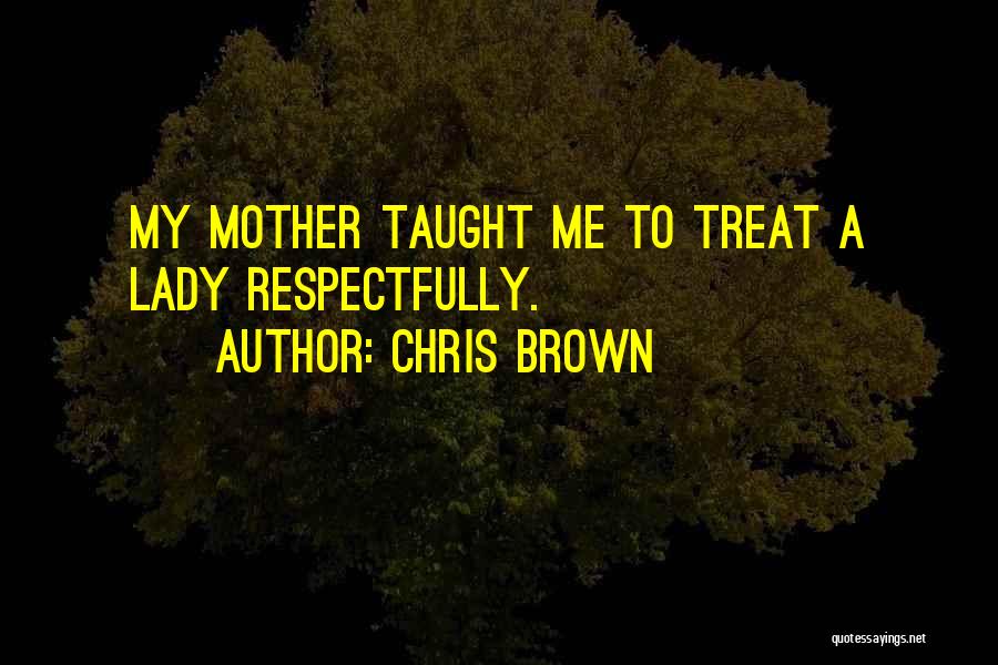 Chris Brown Quotes: My Mother Taught Me To Treat A Lady Respectfully.