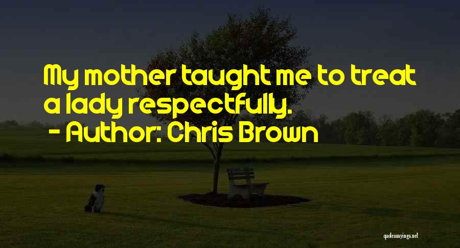 Chris Brown Quotes: My Mother Taught Me To Treat A Lady Respectfully.