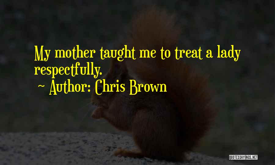 Chris Brown Quotes: My Mother Taught Me To Treat A Lady Respectfully.