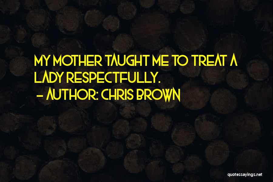 Chris Brown Quotes: My Mother Taught Me To Treat A Lady Respectfully.