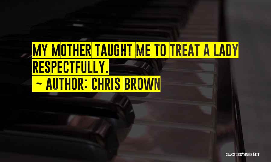 Chris Brown Quotes: My Mother Taught Me To Treat A Lady Respectfully.