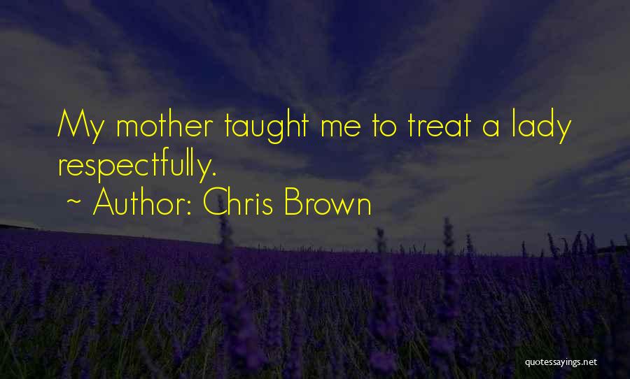 Chris Brown Quotes: My Mother Taught Me To Treat A Lady Respectfully.